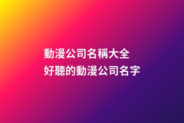 動漫公司名稱大全 好聽的動漫公司名字-第1張-公司起名-玄機派